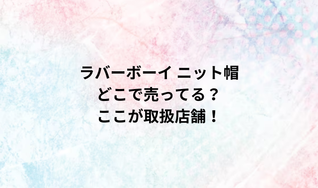 ラバーボーイ ニット帽どこで売ってる？ここが取扱店舗！