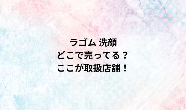 ラゴム 洗顔どこで売ってる？ここが取扱店舗！