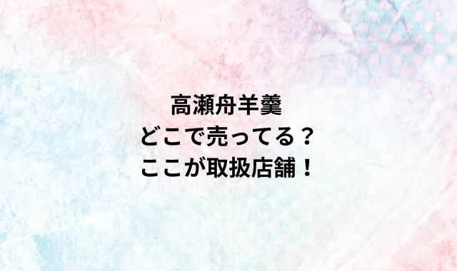 高瀬舟羊羹どこで売ってる？ここが取扱店舗！