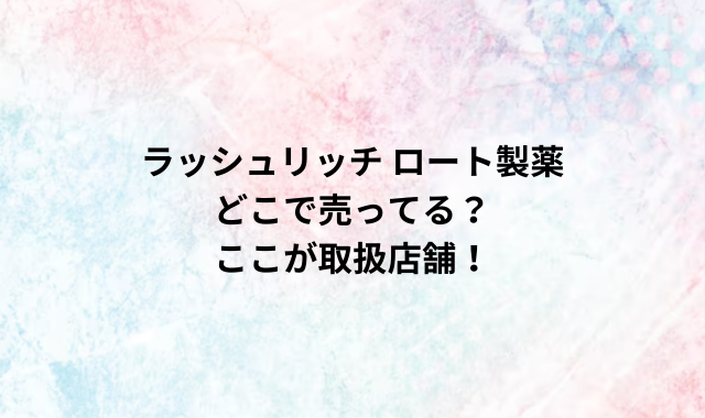 ラッシュリッチ ロート製薬どこで売ってる？ここが取扱店舗！