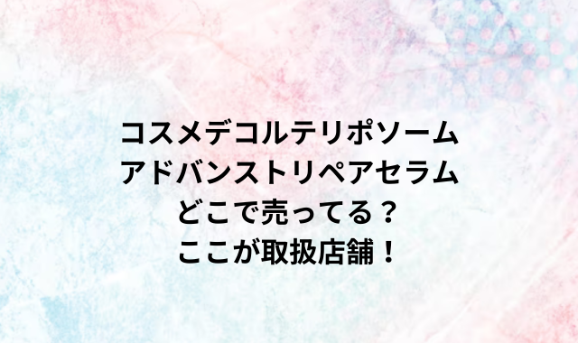 コスメデコルテリポソームアドバンストリペアセラムどこで売ってる？ここが取扱店舗！