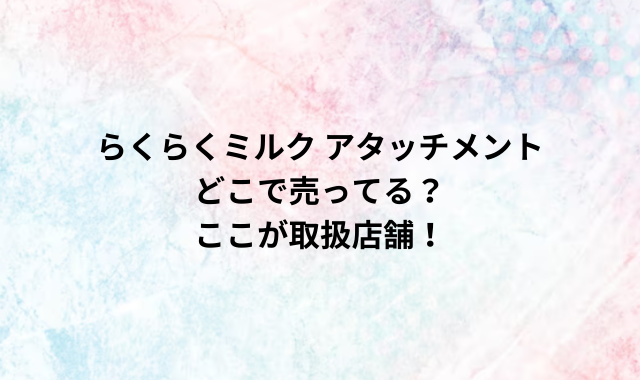 らくらくミルク アタッチメントどこで売ってる？ここが取扱店舗！