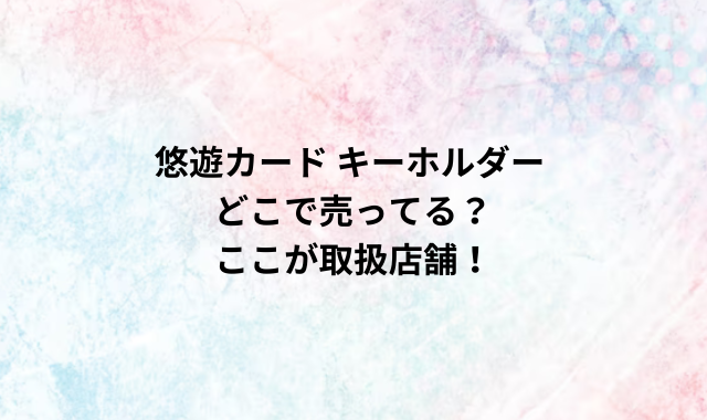 悠遊カード キーホルダー どこで売ってる？ここが取扱店舗！