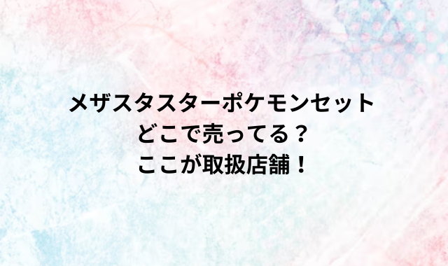 メザスタスターポケモンセットどこで売ってる？ここが取扱店舗！