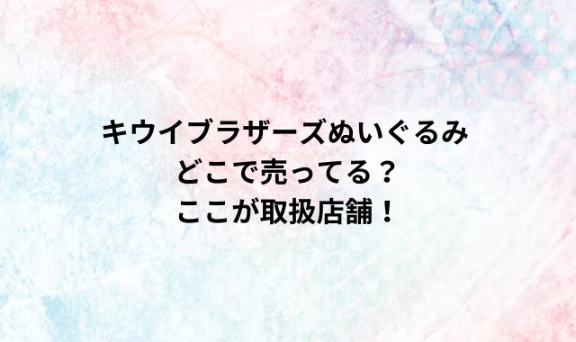 キウイブラザーズぬいぐるみどこで売ってる？ここが取扱店舗！