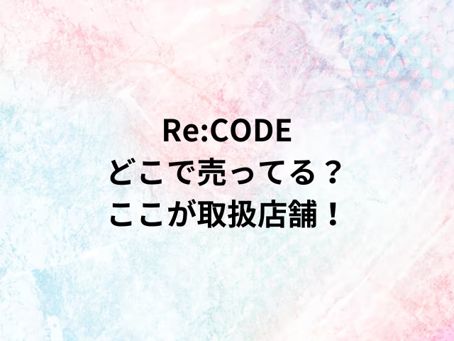 Re:CODEどこで売ってる？ここが取扱店舗！