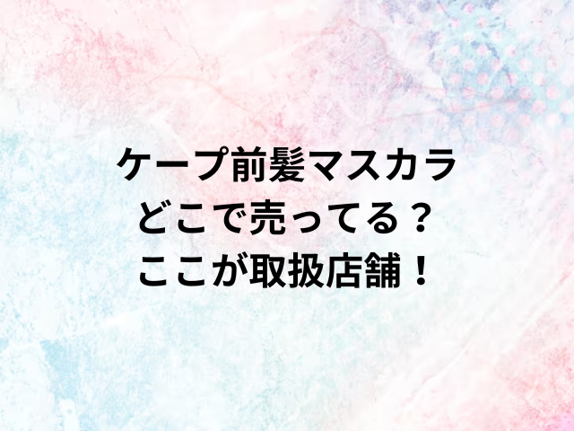 ケープ前髪マスカラどこで売ってる？ここが取扱店舗！
