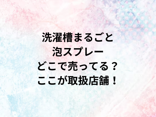 洗濯槽まるごと泡スプレーどこで売ってる？ここが取扱店舗！