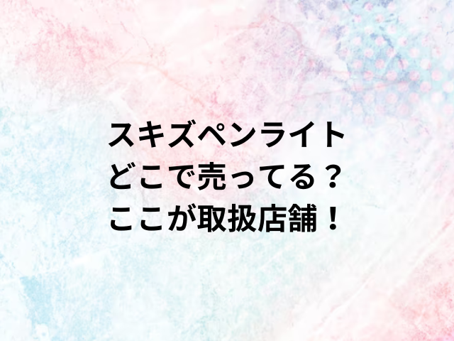 スキズペンライトどこで売ってる？ここが取扱店舗！