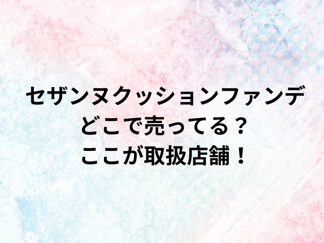 セザンヌクッションファンデどこで売ってる？ここが取扱店舗！