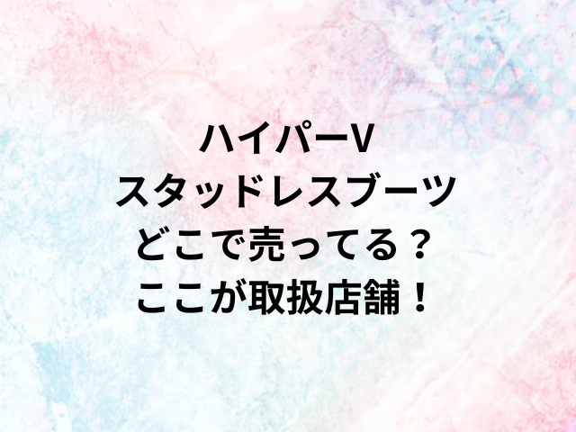 ハイパーVスタッドレスブーツどこで売ってる？ここが取扱店舗！