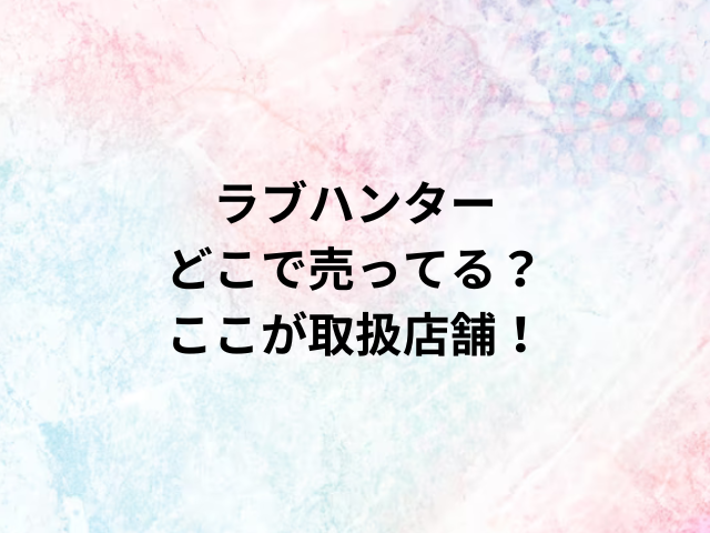 ラブハンターどこで売ってる？ここが取扱店舗！