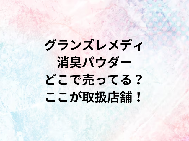 グランズレメディ消臭パウダーどこで売ってる？ここが取扱店舗！