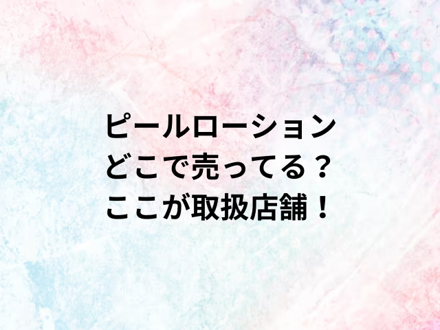ピールローションどこで売ってる？ここが取扱店舗！