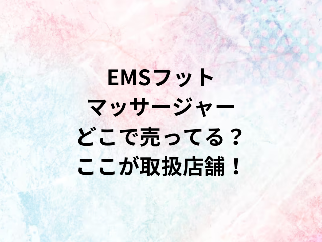 EMSフットマッサージャーどこで売ってる？ここが取扱店舗！