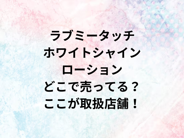 ラブミータッチホワイトシャインローションどこで売ってる？ここが取扱店舗！