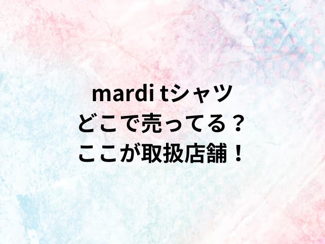 mardi tシャツどこで売ってる？ここが取扱店舗！