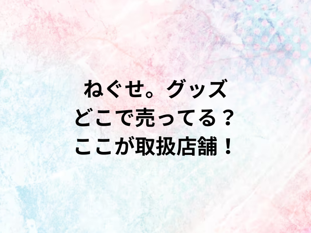 ねぐせ。グッズどこで売ってる？ここが取扱店舗！