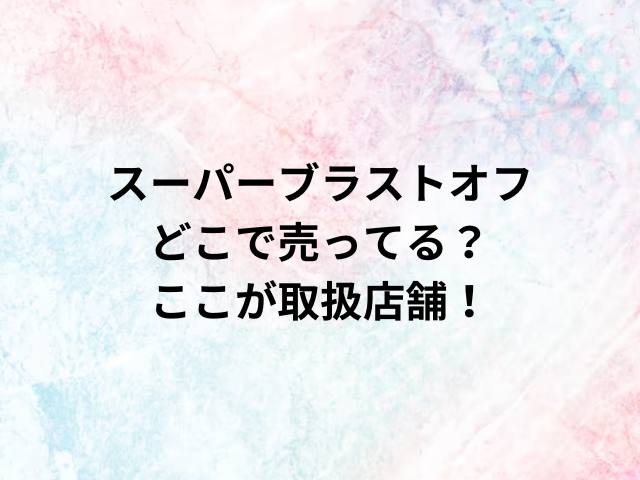 スーパーブラストオフどこで売ってる？ここが取扱店舗！