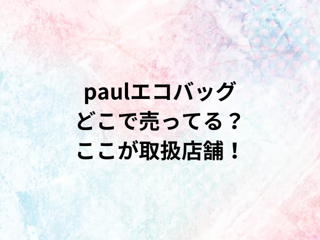 paulエコバッグどこで売ってる？ここが取扱店舗！