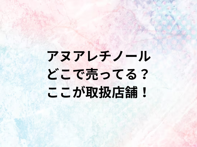 アヌアレチノールどこで売ってる？ここが取扱店舗！