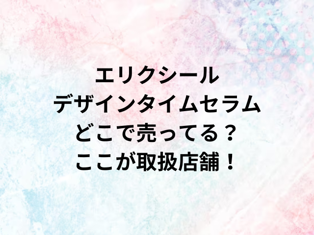 エリクシールデザインタイムセラムどこで売ってる？ここが取扱店舗！