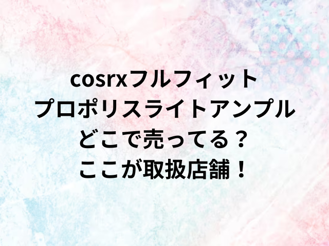 cosrxフルフィットプロポリスライトアンプルどこで売ってる？ここが取扱店舗！