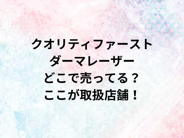 クオリティファーストダーマレーザーどこで売ってる？ここが取扱店舗！