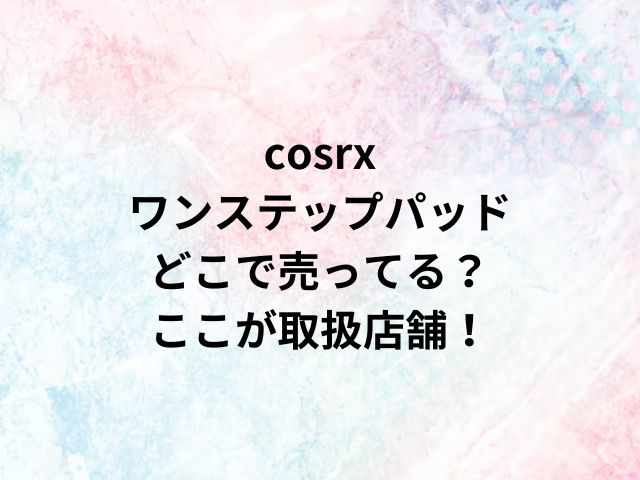 cosrxワンステップパッドどこで売ってる？ここが取扱店舗！