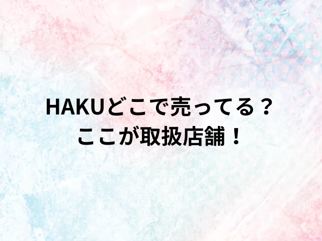 HAKUどこで売ってる？ここが取扱店舗！