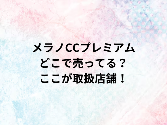 メラノCCプレミアムどこで売ってる？ここが取扱店舗！