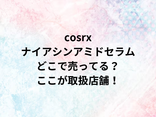 cosrxナイアシンアミドセラムどこで売ってる？ここが取扱店舗！