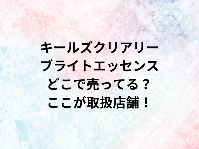 キールズクリアリーブライトエッセンスどこで売ってる？ここが取扱店舗！