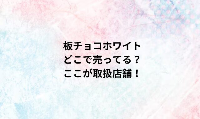 板チョコホワイトどこで売ってる？ここが取扱店舗！