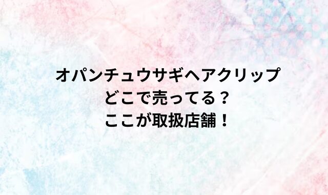 オパンチュウサギヘアクリップどこで売ってる？ここが取扱店舗！