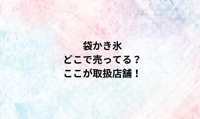 袋かき氷どこで売ってる？ここが取扱店舗！