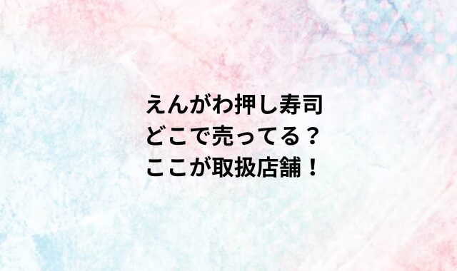 えんがわ押し寿司どこで売ってる？ここが取扱店舗！