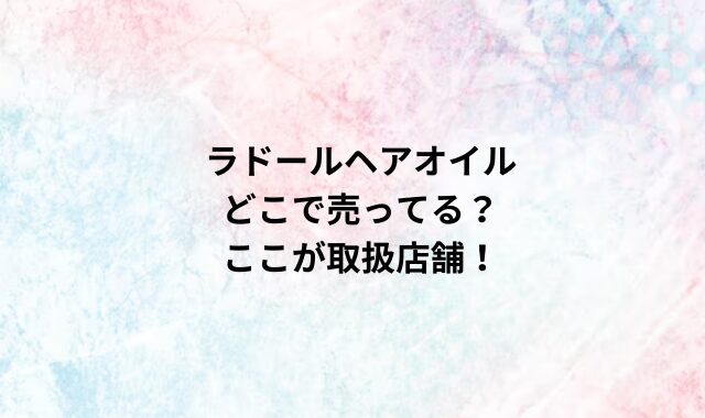 ラド―ルヘアオイルどこで売ってる？ここが取扱店舗！