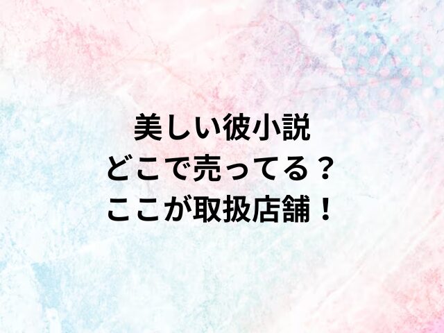 美しい彼小説 どこで売ってる？ ここが取扱店舗！