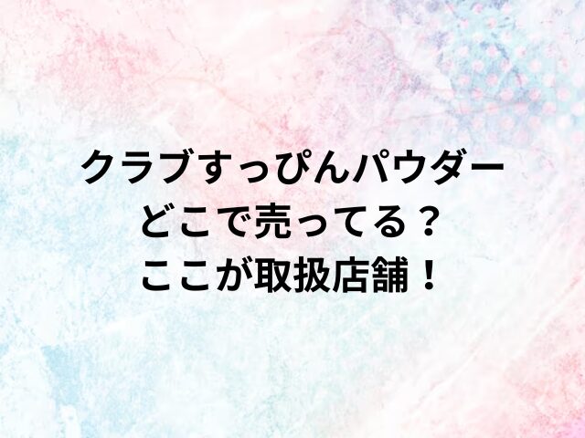 クラブすっぴんパウダーどこで売ってる？ここが取扱店舗！