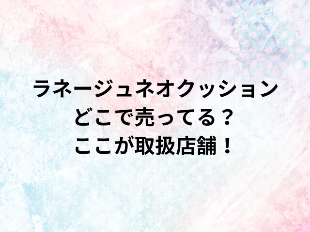 ラネージュネオクッション どこで売ってる？ ここが取扱店舗！