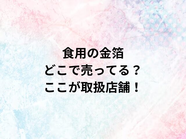 食用の金箔どこで売ってる？ここが取扱店舗！