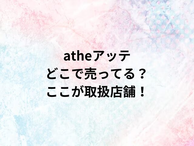 atheアッテどこで売ってる？ここが取扱店舗！