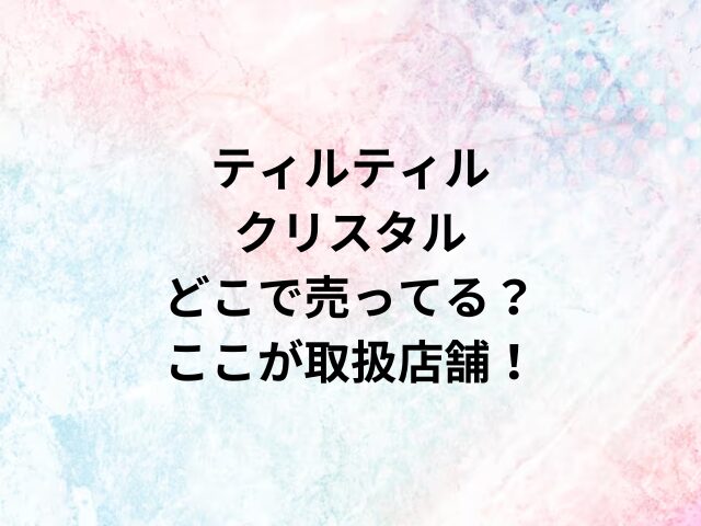 ティルティルクリスタルどこで売ってる？ここが取扱店舗！