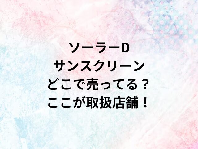 ソーラーDサンスクリーンどこで売ってる？ここが取扱店舗！