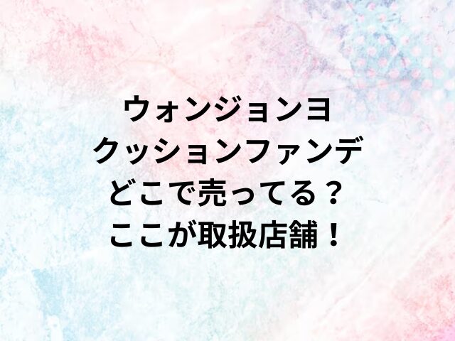 ウォンジョンヨクッションファンデどこで売ってる？ここが取扱店舗！