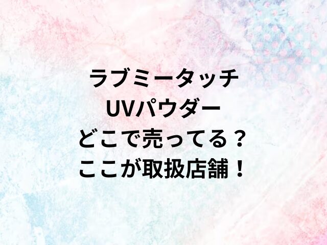 ラブミータッチUVパウダーどこで売ってる？ここが取扱店舗！