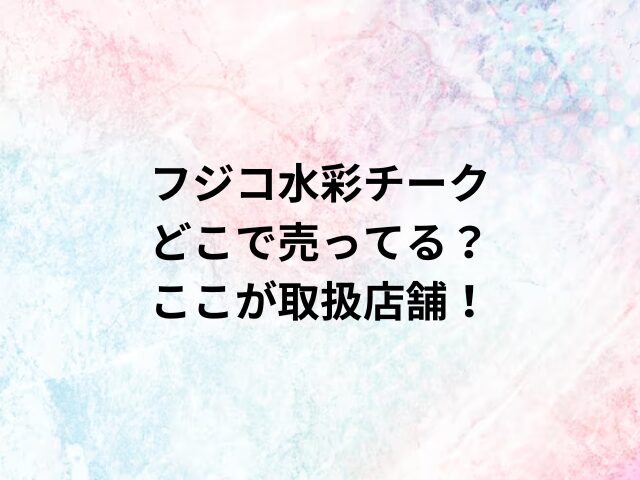 フジコ水彩チークどこで売ってる？ここが取扱店舗！