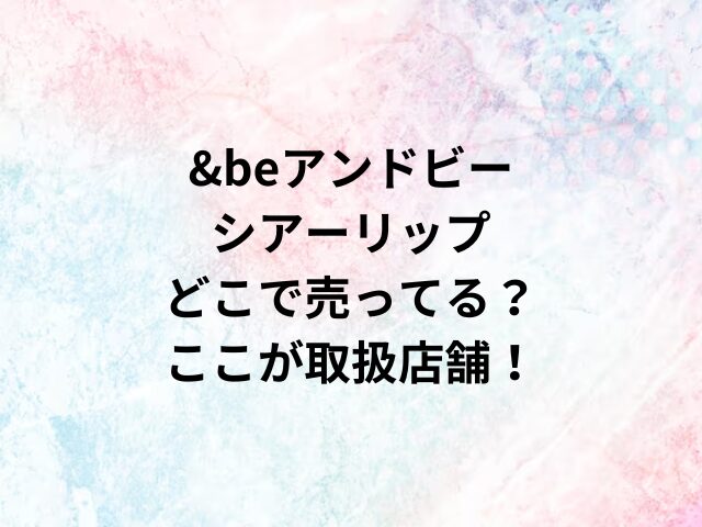 &beアンドビーシアーリップどこで売ってる？ここが取扱店舗！