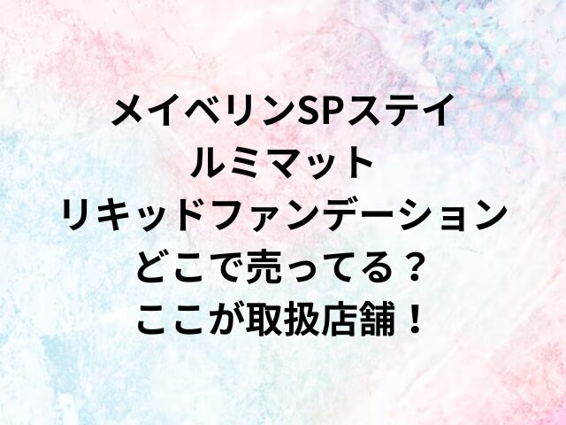 メイベリンSPステイルミマットリキッドファンデーションどこで売ってる？ここが取扱店舗！